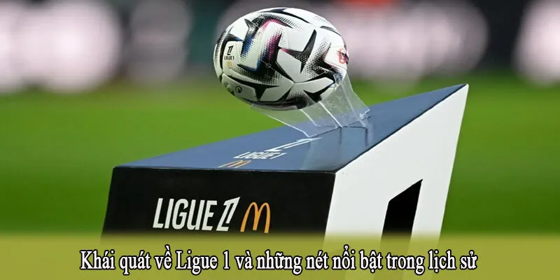 Khái quát về Ligue 1 và những nét nổi bật trong lịch sử
